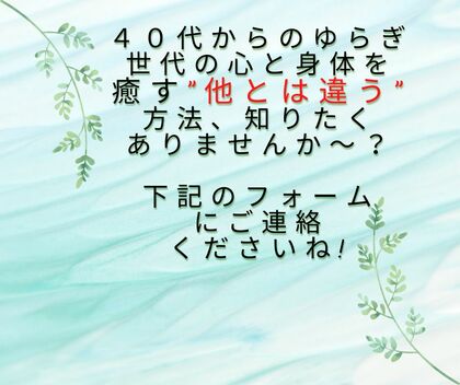 ４０代からのゆらぎ 世代の心と身体を 癒す”他とは違う” 方法知りたくありませんか？